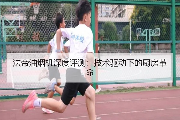 法帝油烟机深度评测：技术驱动下的厨房革命